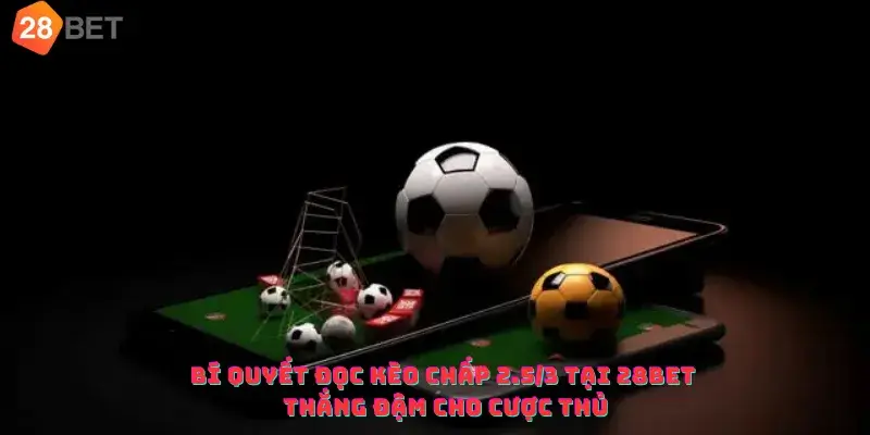 Bí quyết đọc kèo chấp 2.5 3 tại 28bet thắng đậm cho cược thủ