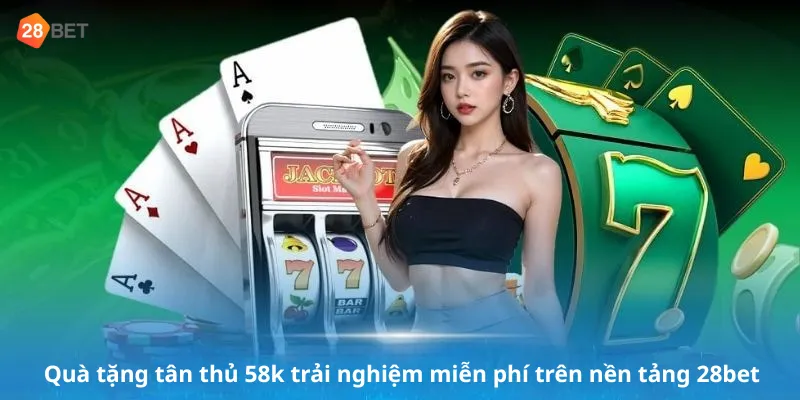 Quà tặng tân thủ 58k trải nghiệm miễn phí trên nền tảng 28bet